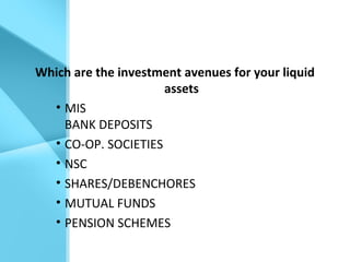 Which are the investment avenues for your liquid
assets
• MIS
BANK DEPOSITS
• CO-OP. SOCIETIES
• NSC
• SHARES/DEBENCHORES
• MUTUAL FUNDS
• PENSION SCHEMES
 