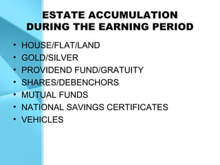 ESTATE ACCUMULATION
DURING THE EARNING PERIOD
• HOUSE/FLAT/LAND
• GOLD/SILVER
• PROVIDEND FUND/GRATUITY
• SHARES/DEBENCHORS
• MUTUAL FUNDS
• NATIONAL SAVINGS CERTIFICATES
• VEHICLES
 