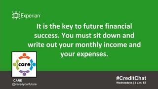 It is the key to future financial
success. You must sit down and
write out your monthly income and
your expenses.
#CreditChat
Wednesdays | 3 p.m. ET
CARE
@care4yourfuture
 