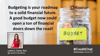 Budgeting is your roadmap to a
solid financial future. A good
budget now could open a ton of
financial doors down the road!
“
#CreditChat
Wednesdays | 3 p.m. ET
”
Leslie H. Tayne, Esq
@LeslieHTayneEsq
Budgeting is your roadmap
to a solid financial future.
A good budget now could
open a ton of financial
doors down the road!
#CreditChat
Wednesdays | 3 p.m. ET
Leslie H. Tayne, Esq
@LeslieHTayneEsq
 
