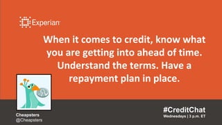 When it comes to credit, know what
you are getting into ahead of time.
Understand the terms. Have a
repayment plan in place.
#CreditChat
Wednesdays | 3 p.m. ETCheapsters
@Cheapsters
 