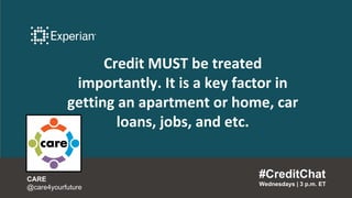Credit MUST be treated
importantly. It is a key factor in
getting an apartment or home, car
loans, jobs, and etc.
#CreditChat
Wednesdays | 3 p.m. ET
CARE
@care4yourfuture
 