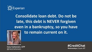 Consolidate loan debt. Do not be
late, this debt is NEVER forgiven
even in a bankruptcy, so you have
to remain current on it.
#CreditChat
Wednesdays | 3 p.m. ET
Cary Carbonaro, CFP
@CaryCarbonaro
 