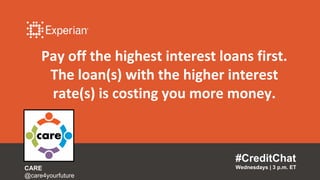 Pay off the highest interest loans first.
The loan(s) with the higher interest
rate(s) is costing you more money.
#CreditChat
Wednesdays | 3 p.m. ETCARE
@care4yourfuture
 