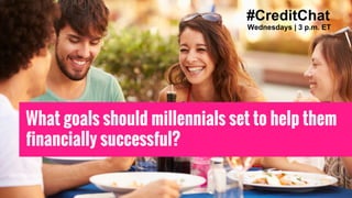 #CreditChat
Wednesdays | 3 p.m. ET
What goals should millennials set to help them
financially successful?
 