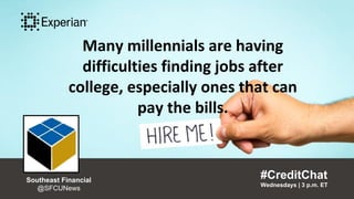 Many millennials are having
difficulties finding jobs after
college, especially ones that can
pay the bills.
#CreditChat
Wednesdays | 3 p.m. ET
Southeast Financial
@SFCUNews
”
“
Many millennials are having
difficulties finding jobs after
college, especially ones that can
pay the bills.
#CreditChat
Wednesdays | 3 p.m. ET
Southeast Financial
@SFCUNews
 