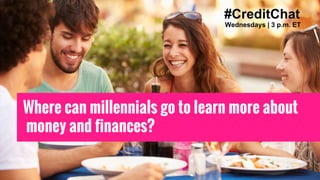 #CreditChat
Wednesdays | 3 p.m. ET
Where can millennials go to learn more about
money and finances?
 