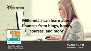 Millennials can learn about finances
from blogs, books, courses, and more.“
#CreditChat
Wednesdays | 3 p.m. ET
More Than Wheels
@MoreThanWheels
”
Millennials can learn about
finances from blogs, books,
courses, and more.
#CreditChat
Wednesdays | 3 p.m. ET
More Than Wheels
@MoreThanWheels
 