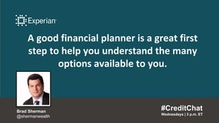 A good financial planner is a great first
step to help you understand the many
options available to you.
#CreditChat
Wednesdays | 3 p.m. ET
Brad Sherman
@shermanwealth
 