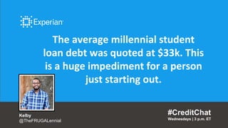 The average millennial student
loan debt was quoted at $33k. This
is a huge impediment for a person
just starting out.
#CreditChat
Wednesdays | 3 p.m. ET
Kelby
@TheFRUGALennial
 