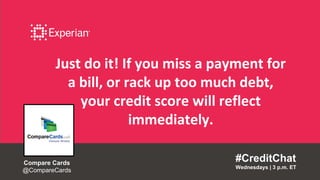 Just do it! If you miss a payment for
a bill, or rack up too much debt,
your credit score will reflect
immediately.
#CreditChat
Wednesdays | 3 p.m. ET
Compare Cards
@CompareCards
 