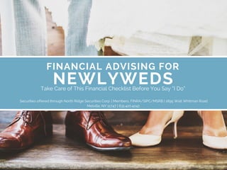 FINANCIAL ADVISING FOR
NEWLYWEDS
Securities offered through North Ridge Securities Corp. | Members, FINRA/SIPC/MSRB | 1895 Walt Whitman Road
Melville, NY 11747 | 631.420.4242.
Take Care of This Financial Checklist Before You Say “I Do”
 