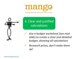 www.mango.org.uk
4. Clear and justified
calculations
 Use a budget worksheet (see next
slide) to create a clear and detailed
budget, showing all calculations
 Research prices, don’t make them
up!
 