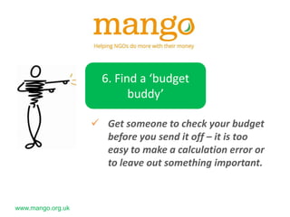 www.mango.org.uk
6. Find a ‘budget
buddy’
 Get someone to check your budget
before you send it off – it is too
easy to make a calculation error or
to leave out something important.
 