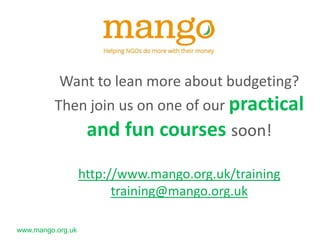 www.mango.org.uk
Want to lean more about budgeting?
Then join us on one of our practical and fun
courses soon.
Budgeting essentials eWorkshop now available!
http://www.mango.org.uk/training
training@mango.org.uk
 