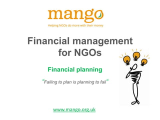 Financial management
for NGOs
Financial planning
“Failing to plan is planning to fail“
www.mango.org.uk
 