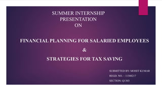 FINANCIAL PLANNING FOR SALARIED EMPLOYEES
&
STRATEGIES FOR TAX SAVING
SUBMITTED BY: MOHIT KUMAR
REGD. NO. – 11308217
SECTION: Q1303
SUMMER INTERNSHIP
PRESENTATION
ON
 
