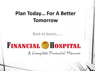 Back to basics……
Plan Today… For A Better
Tomorrow
 