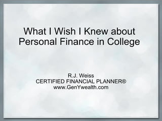 What I Wish I Knew about Personal Finance in College R.J. Weiss CERTIFIED FINANCIAL PLANNER® www.GenYwealth.com 