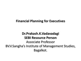 Financial Planning for Executives
Dr.Prakash.K.Vadavadagi
SEBI Resource Person
Associate Professor
BV.V.Sangha’s Institute of Management Studies,
Bagalkot.
 