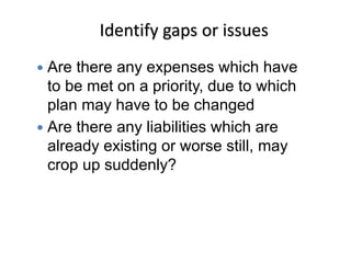 Identify gaps or issues
 Are there any expenses which have
to be met on a priority, due to which
plan may have to be changed
 Are there any liabilities which are
already existing or worse still, may
crop up suddenly?
 