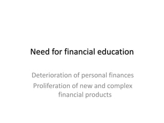 Need for financial education
Deterioration of personal finances
Proliferation of new and complex
financial products
 