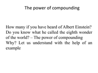 The power of compounding
How many if you have heard of Albert Einstein?
Do you know what he called the eighth wonder
of the world? – The power of compounding
Why? Let us understand with the help of an
example
 