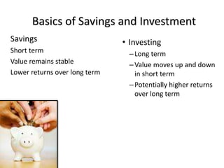 Basics of Savings and Investment
Savings
Short term
Value remains stable
Lower returns over long term
• Investing
–Long term
–Value moves up and down
in short term
–Potentially higher returns
over long term
 