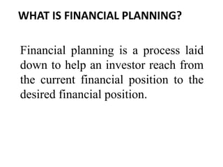 WHAT IS FINANCIAL PLANNING?
Financial planning is a process laid
down to help an investor reach from
the current financial position to the
desired financial position.
 