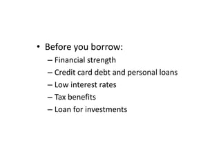 • Before you borrow:
– Financial strength
– Credit card debt and personal loans
– Low interest rates
– Tax benefits
– Loan for investments
 
