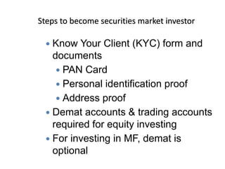 Steps to become securities market investor
 Know Your Client (KYC) form and
documents
 PAN Card
 Personal identification proof
 Address proof
 Demat accounts & trading accounts
required for equity investing
 For investing in MF, demat is
optional
 