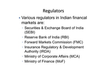Regulators
 Various regulators in Indian financal
markets are:
◦ Securities & Exchange Board of India
(SEBI)
◦ Reserve Bank of India (RBI)
◦ Forward Markets Commission (FMC)
◦ Insurance Regulatory & Development
Authority (IRDA)
◦ Ministry of Corporate Affairs (MCA)
◦ Ministry of Finance (MoF)
 