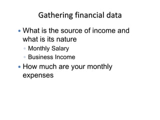 Gathering financial data
 What is the source of income and
what is its nature
◦ Monthly Salary
◦ Business Income
 How much are your monthly
expenses
 