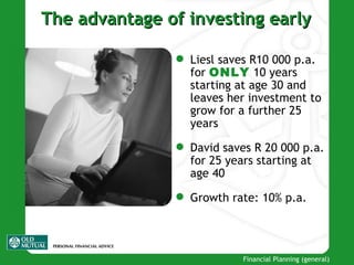 The advantage of investing early Liesl saves R10 000 p.a. for  ONLY  10 years starting at age 30 and leaves her investment to grow for a further 25 years David saves R 20 000 p.a. for 25 years starting at age 40 Growth rate: 10% p.a. 