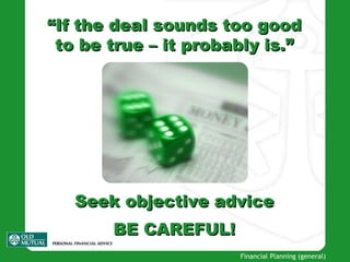 “ If  t he deal sounds too good  t o be true – it probably is .” Seek objective advice BE CAREFUL! 