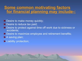 Some common motivating factors for financial planning may include-: ► Desire to make money quickly; ► Desire to reduce tax paid; ► Desire to protect against time off work due to sickness or accidents; ► Desire to maximize employee and retirement benefits; ► A saving plan; ► Liability   protection; 