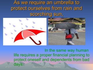As we require an umbrella to protect ourselves from rain and scorching sun, In the same way human life requires a proper financial planning to protect oneself and dependents from bad days.  