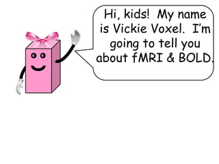 Hi, kids! My name
         is Vickie Voxel. I’m
           going to tell you
●   ●
        about fMRI & BOLD.
 
