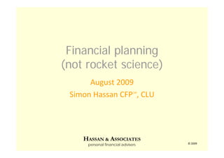 HASSAN & ASSOCIATES
personal financial advisers © 2009
Financial planning
(not rocket science)
August 2009
Simon Hassan CFPCM
, CLU
 