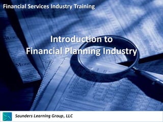 Financial Services Industry Training




                Introduction to
           Financial Planning Industry




    Saunders Learning Group, LLC
    Saunders Learning Group, LLC, Andover, KS
 