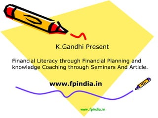 K.Gandhi Present
Financial Literacy through Financial Planning and
knowledge Coaching through Seminars And Article.

www.fpindia.in

www.fpindia.in

 