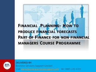 F INANCIAL P LANNING - H OW

TO
PRODUCE FINANCIAL FORECASTS
PART OF F INANCE FOR NON FINANCIAL

MANAGERS

C OURSE P ROGRAMME

www.businessservicessupport.com

 