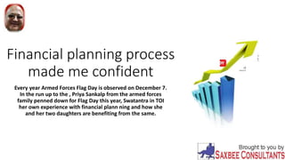 Financial planning process
made me confident
Every year Armed Forces Flag Day is observed on December 7.
In the run up to the , Priya Sankalp from the armed forces
family penned down for Flag Day this year, Swatantra in TOI
her own experience with financial plann ning and how she
and her two daughters are benefiting from the same.
 