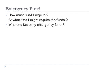 Emergency Fund
 How much fund I require ?
 At what time I might require the funds ?
 Where to keep my emergency fund ?
 