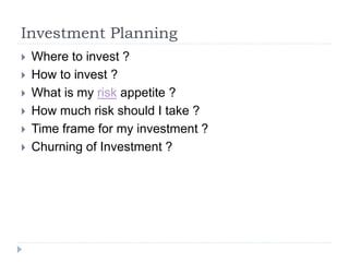 Investment Planning
 Where to invest ?
 How to invest ?
 What is my risk appetite ?
 How much risk should I take ?
 Time frame for my investment ?
 Churning of Investment ?
 