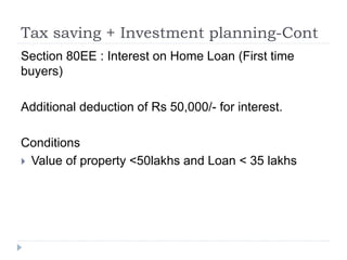 Tax saving + Investment planning-Cont
Section 80EE : Interest on Home Loan (First time
buyers)
Additional deduction of Rs 50,000/- for interest.
Conditions
 Value of property <50lakhs and Loan < 35 lakhs
 