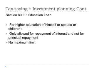 Tax saving + Investment planning-Cont
Section 80 E : Education Loan
 For higher education of himself or spouse or
children :
 Only allowed for repayment of interest and not for
principal repayment
 No maximum limit
 