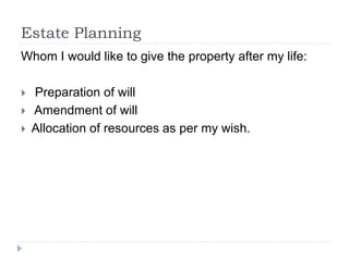 Estate Planning
Whom I would like to give the property after my life:
 Preparation of will
 Amendment of will
 Allocation of resources as per my wish.
 