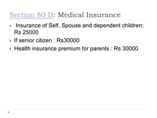 Section 80 D: Medical Insurance
 Insurance of Self, Spouse and dependent children:
Rs 25000
 If senior citizen : Rs30000
 Health insurance premium for parents : Rs 30000
 