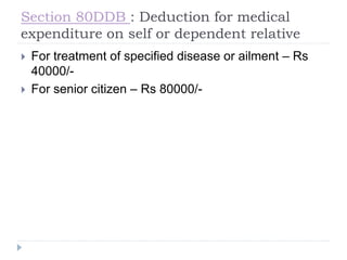 Section 80DDB : Deduction for medical
expenditure on self or dependent relative
 For treatment of specified disease or ailment – Rs
40000/-
 For senior citizen – Rs 80000/-
 